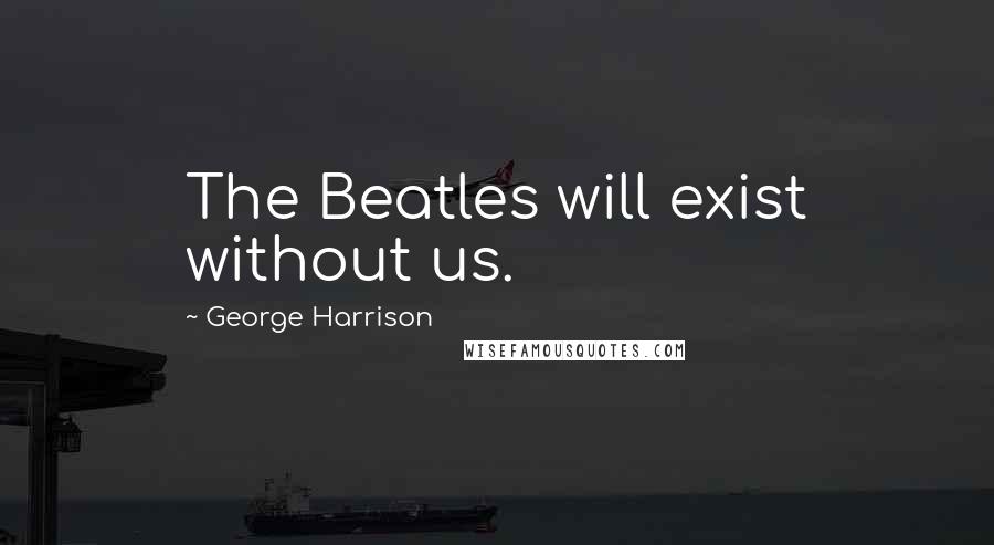 George Harrison Quotes: The Beatles will exist without us.