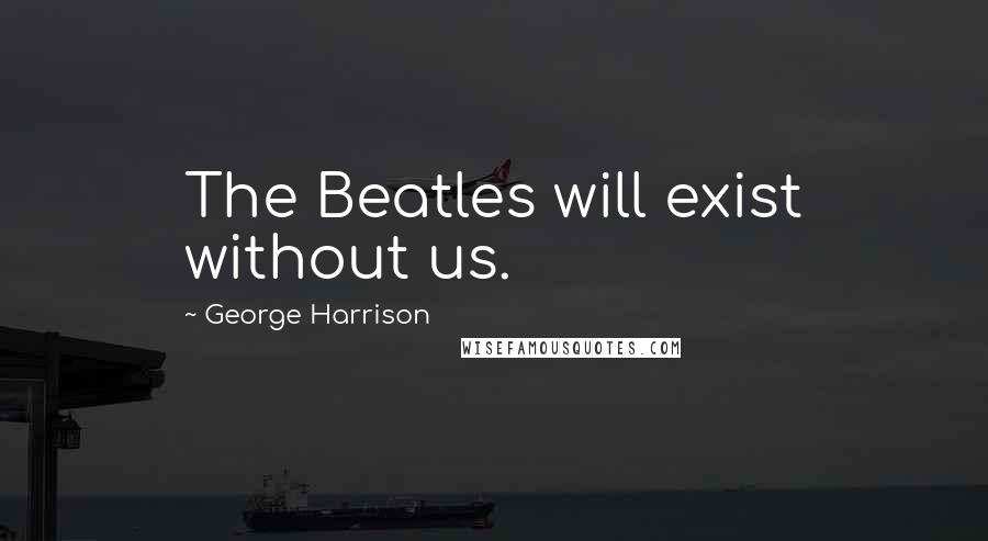 George Harrison Quotes: The Beatles will exist without us.