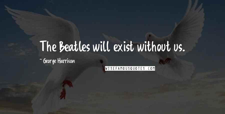 George Harrison Quotes: The Beatles will exist without us.