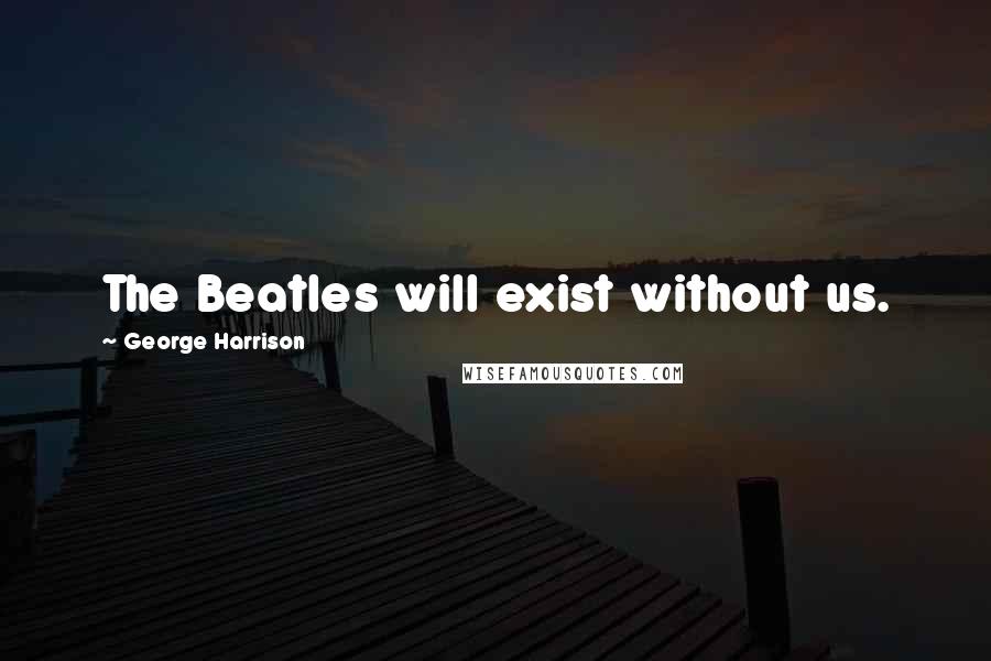 George Harrison Quotes: The Beatles will exist without us.