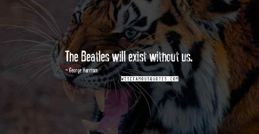 George Harrison Quotes: The Beatles will exist without us.