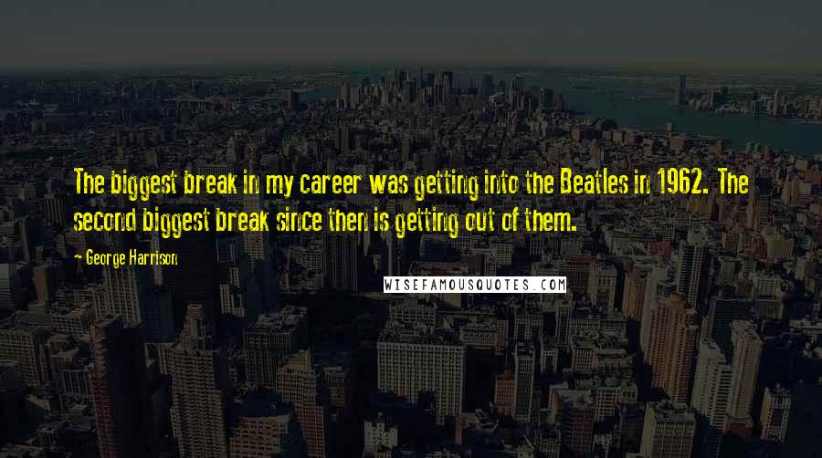 George Harrison Quotes: The biggest break in my career was getting into the Beatles in 1962. The second biggest break since then is getting out of them.