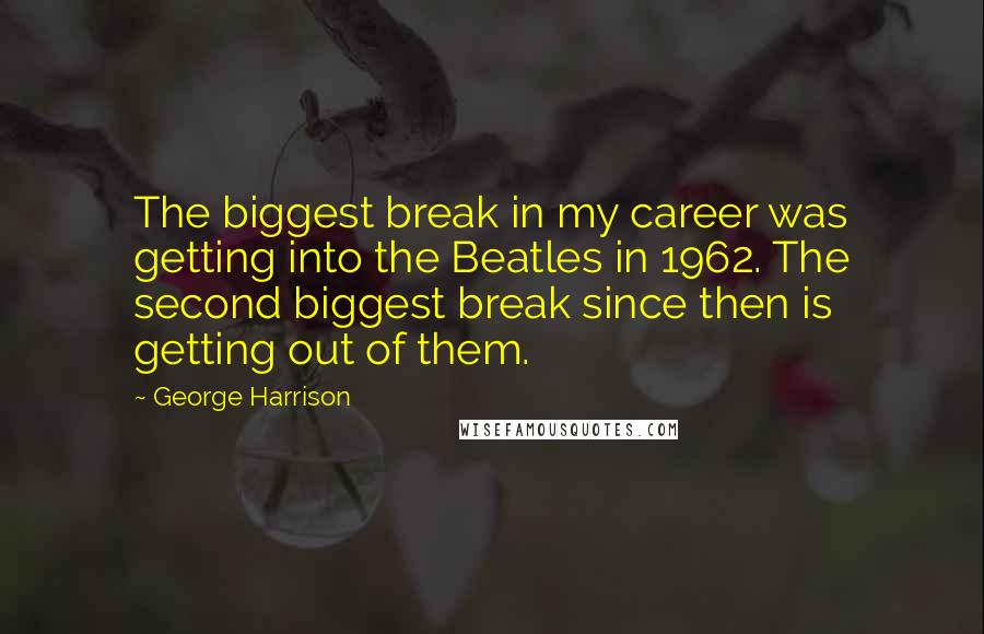 George Harrison Quotes: The biggest break in my career was getting into the Beatles in 1962. The second biggest break since then is getting out of them.