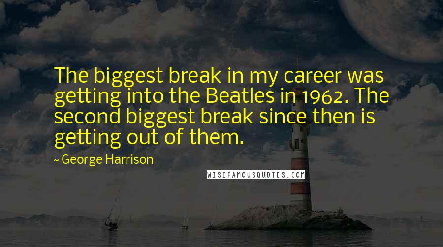 George Harrison Quotes: The biggest break in my career was getting into the Beatles in 1962. The second biggest break since then is getting out of them.