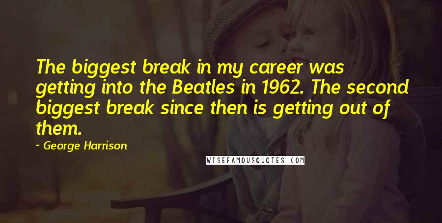 George Harrison Quotes: The biggest break in my career was getting into the Beatles in 1962. The second biggest break since then is getting out of them.