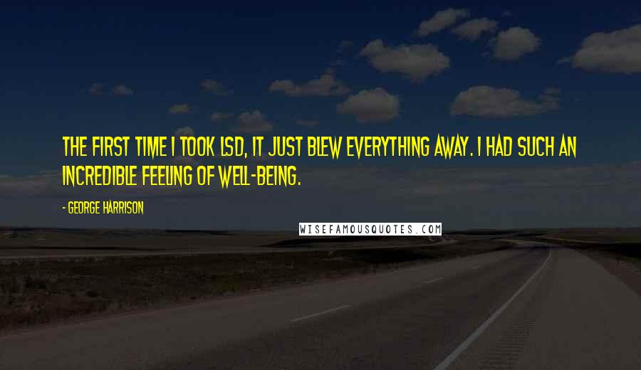 George Harrison Quotes: The first time I took LSD, it just blew everything away. I had such an incredible feeling of well-being.