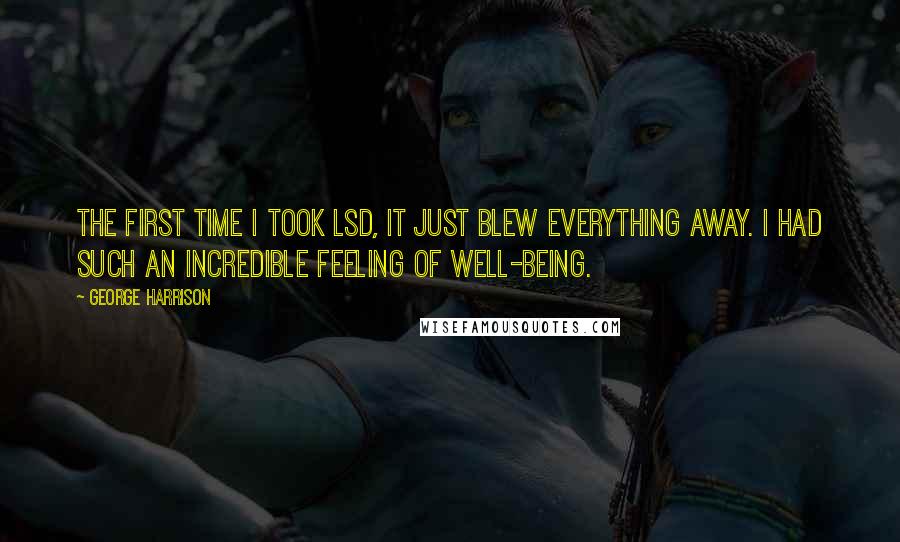 George Harrison Quotes: The first time I took LSD, it just blew everything away. I had such an incredible feeling of well-being.