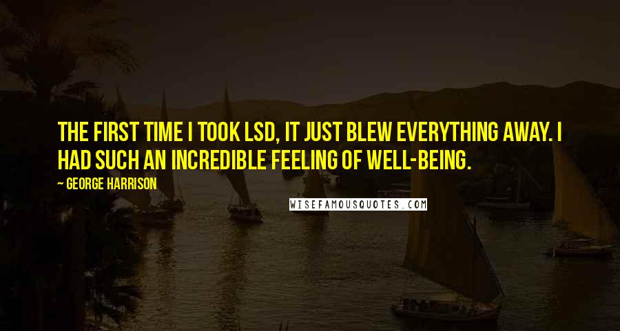 George Harrison Quotes: The first time I took LSD, it just blew everything away. I had such an incredible feeling of well-being.