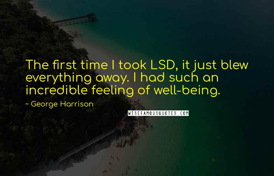 George Harrison Quotes: The first time I took LSD, it just blew everything away. I had such an incredible feeling of well-being.