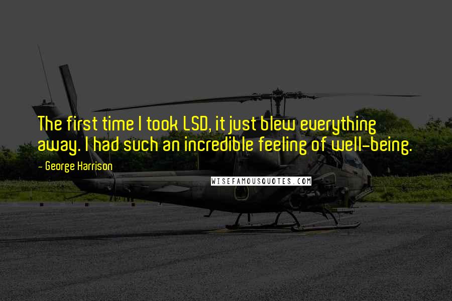 George Harrison Quotes: The first time I took LSD, it just blew everything away. I had such an incredible feeling of well-being.