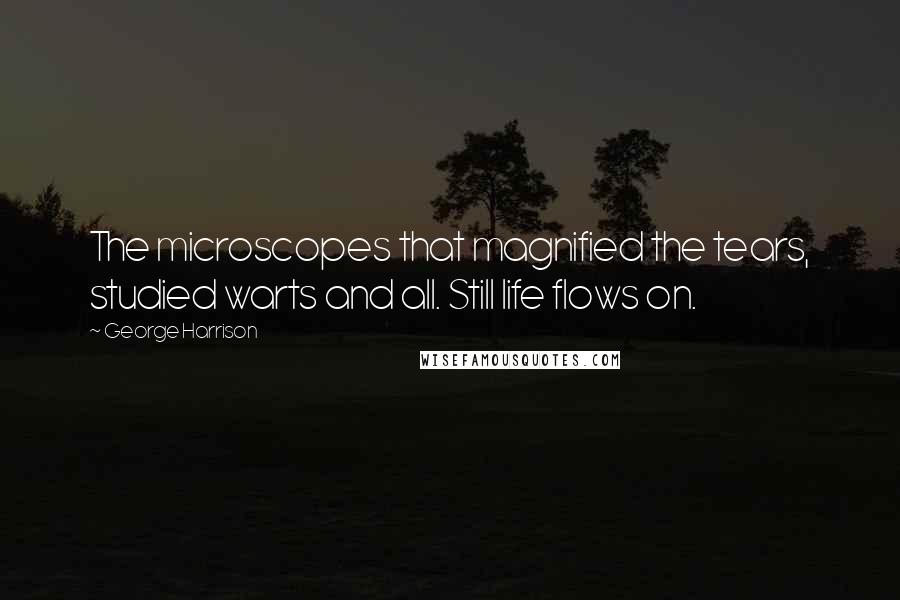 George Harrison Quotes: The microscopes that magnified the tears, studied warts and all. Still life flows on.
