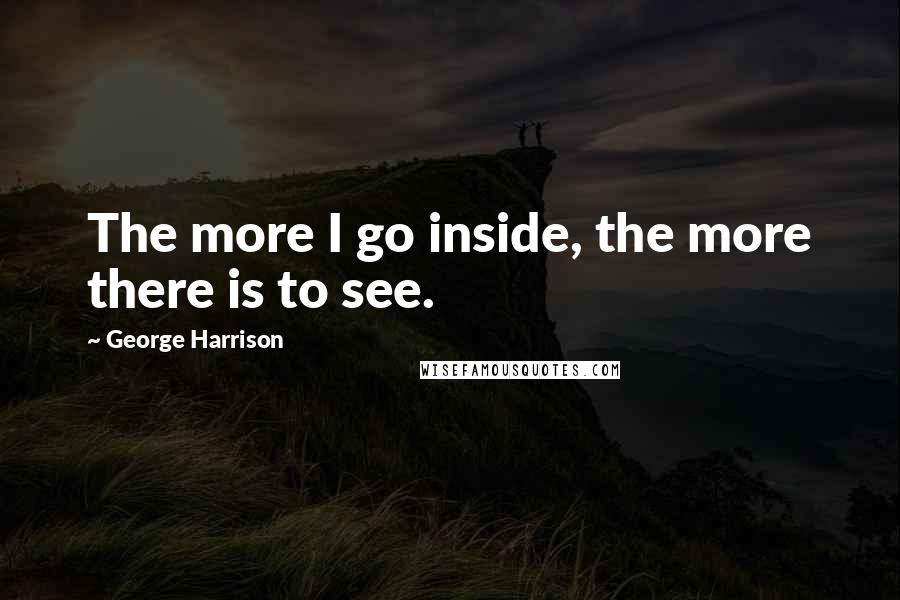 George Harrison Quotes: The more I go inside, the more there is to see.