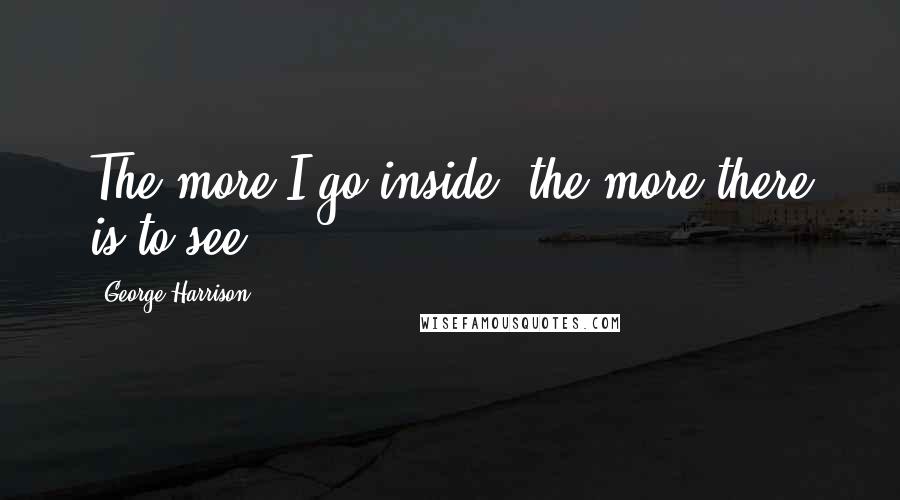 George Harrison Quotes: The more I go inside, the more there is to see.