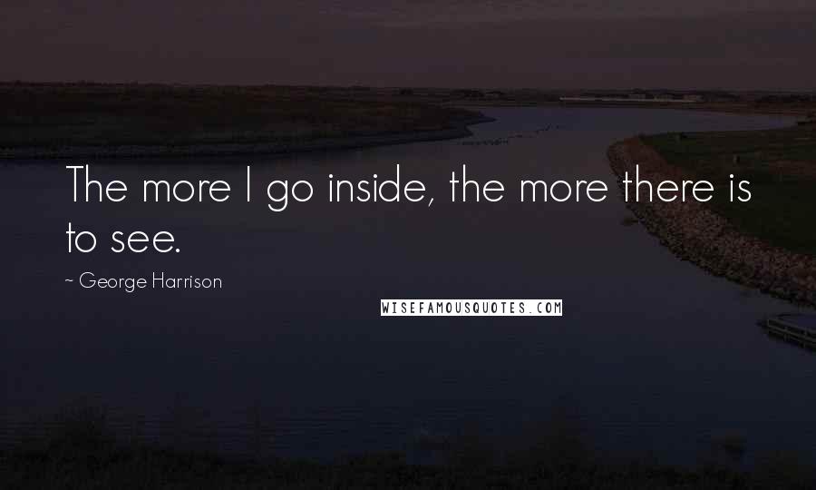 George Harrison Quotes: The more I go inside, the more there is to see.