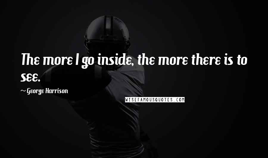 George Harrison Quotes: The more I go inside, the more there is to see.