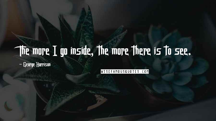 George Harrison Quotes: The more I go inside, the more there is to see.