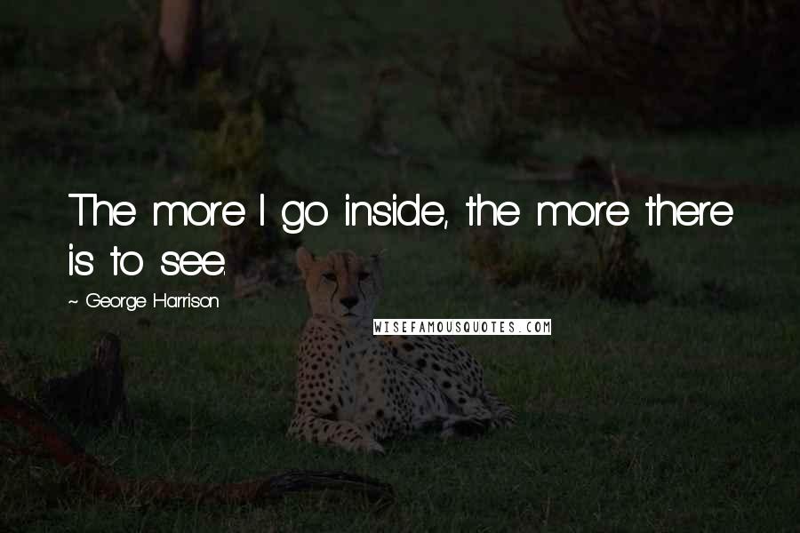 George Harrison Quotes: The more I go inside, the more there is to see.