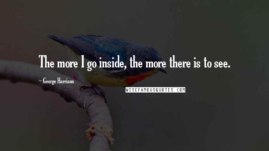 George Harrison Quotes: The more I go inside, the more there is to see.