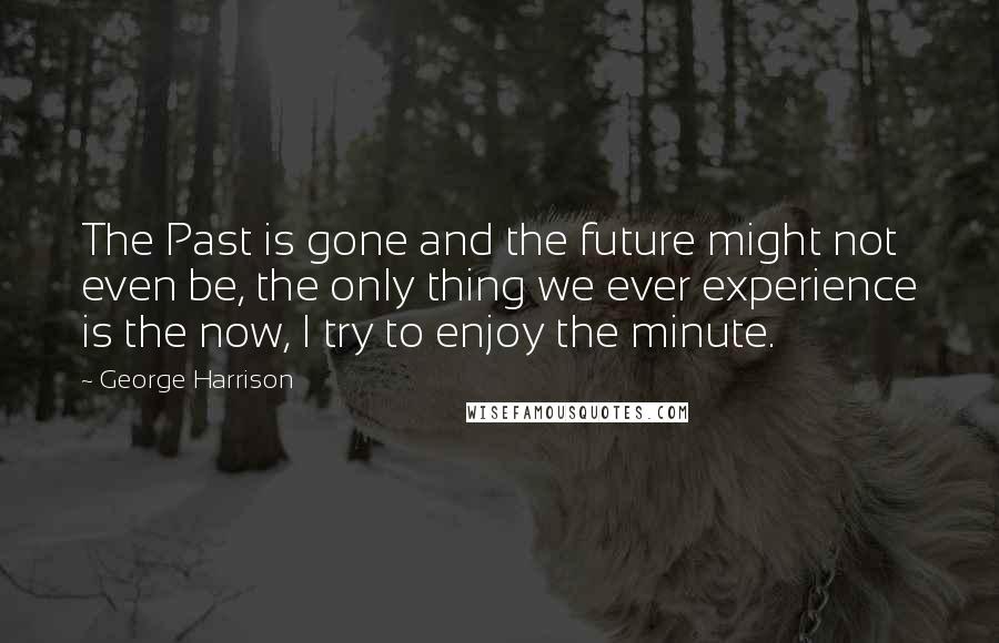 George Harrison Quotes: The Past is gone and the future might not even be, the only thing we ever experience is the now, I try to enjoy the minute.