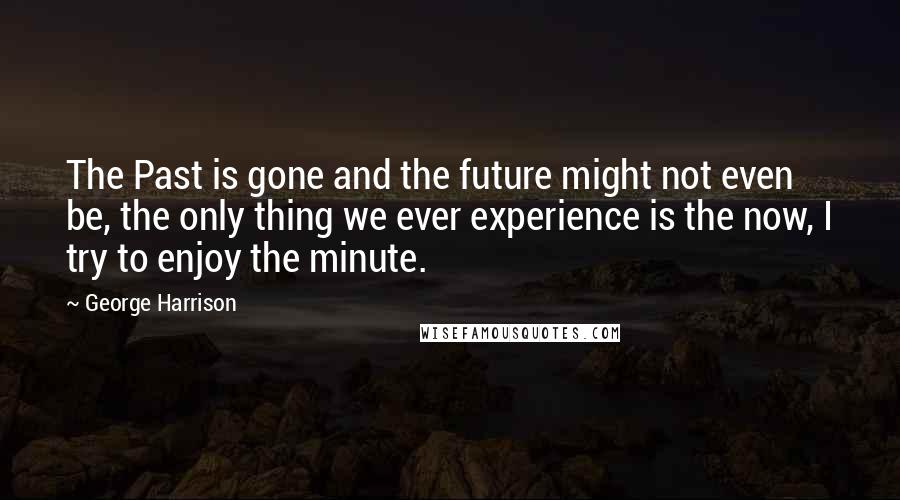 George Harrison Quotes: The Past is gone and the future might not even be, the only thing we ever experience is the now, I try to enjoy the minute.