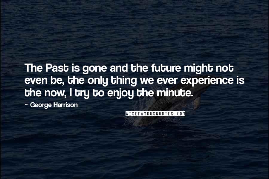 George Harrison Quotes: The Past is gone and the future might not even be, the only thing we ever experience is the now, I try to enjoy the minute.