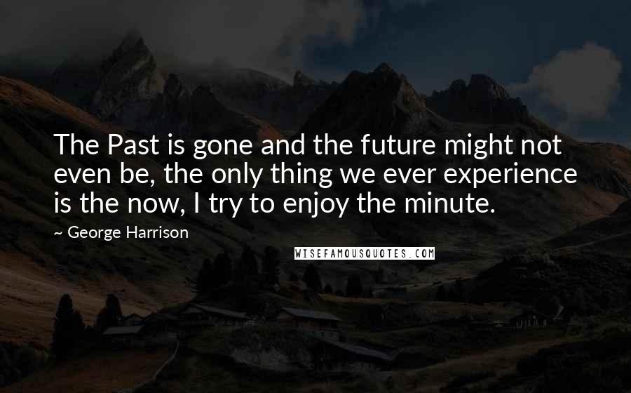 George Harrison Quotes: The Past is gone and the future might not even be, the only thing we ever experience is the now, I try to enjoy the minute.