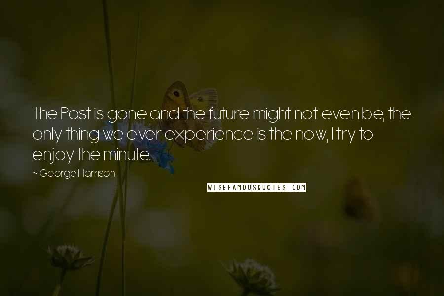 George Harrison Quotes: The Past is gone and the future might not even be, the only thing we ever experience is the now, I try to enjoy the minute.