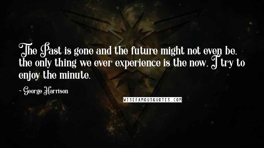 George Harrison Quotes: The Past is gone and the future might not even be, the only thing we ever experience is the now, I try to enjoy the minute.
