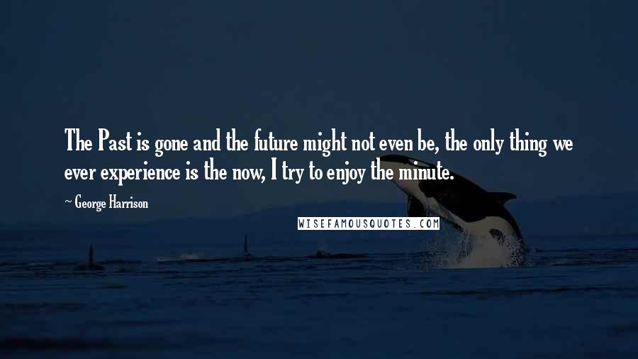 George Harrison Quotes: The Past is gone and the future might not even be, the only thing we ever experience is the now, I try to enjoy the minute.