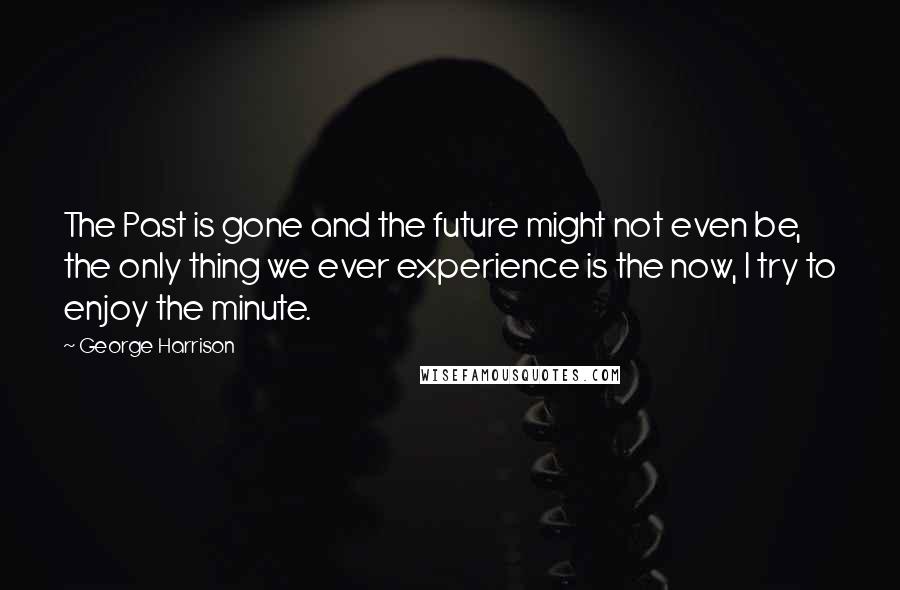 George Harrison Quotes: The Past is gone and the future might not even be, the only thing we ever experience is the now, I try to enjoy the minute.