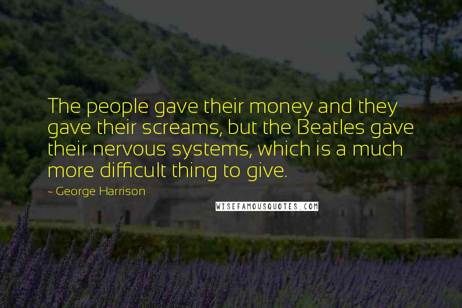 George Harrison Quotes: The people gave their money and they gave their screams, but the Beatles gave their nervous systems, which is a much more difficult thing to give.