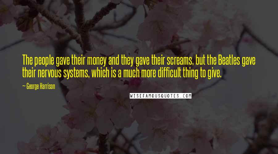 George Harrison Quotes: The people gave their money and they gave their screams, but the Beatles gave their nervous systems, which is a much more difficult thing to give.