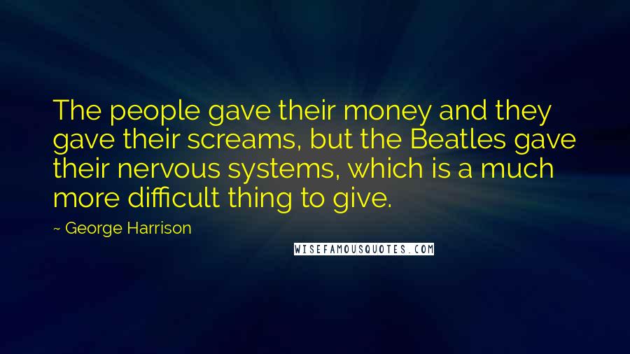 George Harrison Quotes: The people gave their money and they gave their screams, but the Beatles gave their nervous systems, which is a much more difficult thing to give.