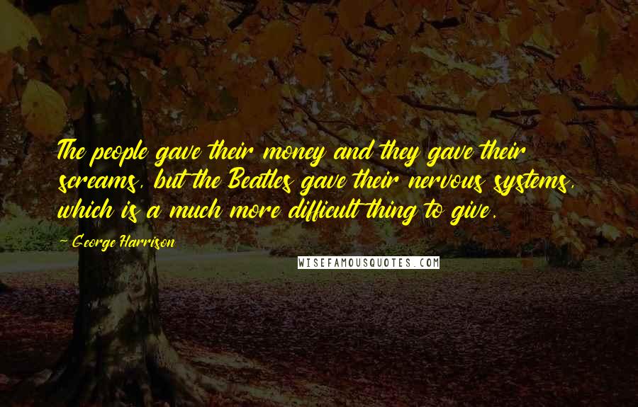 George Harrison Quotes: The people gave their money and they gave their screams, but the Beatles gave their nervous systems, which is a much more difficult thing to give.