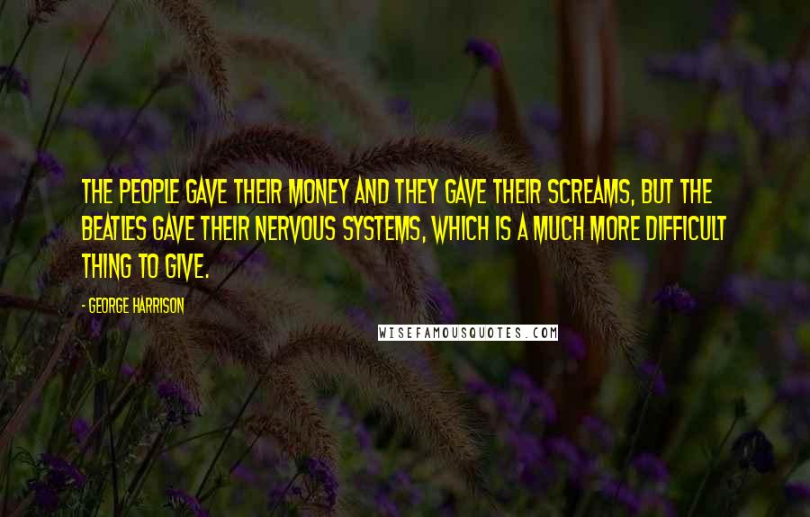 George Harrison Quotes: The people gave their money and they gave their screams, but the Beatles gave their nervous systems, which is a much more difficult thing to give.