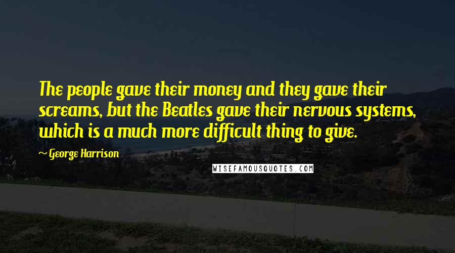 George Harrison Quotes: The people gave their money and they gave their screams, but the Beatles gave their nervous systems, which is a much more difficult thing to give.