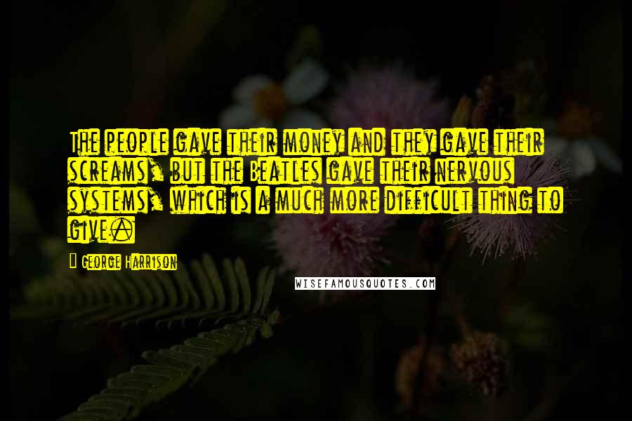 George Harrison Quotes: The people gave their money and they gave their screams, but the Beatles gave their nervous systems, which is a much more difficult thing to give.