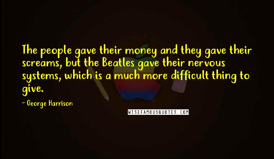 George Harrison Quotes: The people gave their money and they gave their screams, but the Beatles gave their nervous systems, which is a much more difficult thing to give.