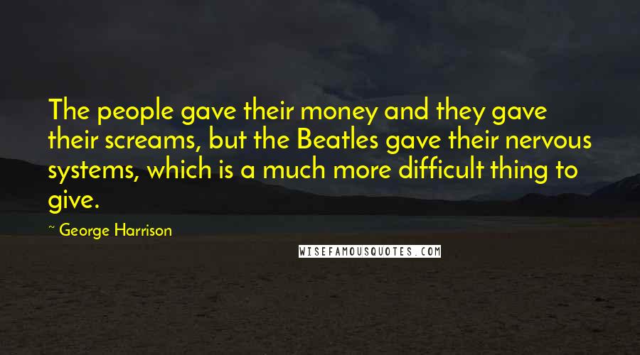 George Harrison Quotes: The people gave their money and they gave their screams, but the Beatles gave their nervous systems, which is a much more difficult thing to give.