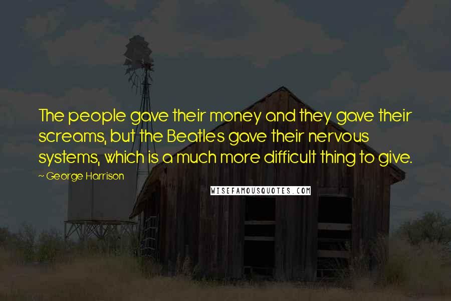 George Harrison Quotes: The people gave their money and they gave their screams, but the Beatles gave their nervous systems, which is a much more difficult thing to give.