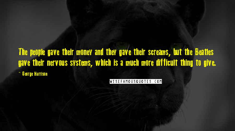 George Harrison Quotes: The people gave their money and they gave their screams, but the Beatles gave their nervous systems, which is a much more difficult thing to give.