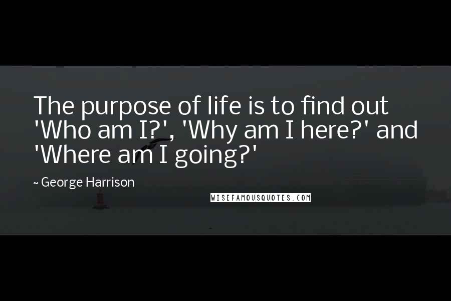 George Harrison Quotes: The purpose of life is to find out 'Who am I?', 'Why am I here?' and 'Where am I going?'