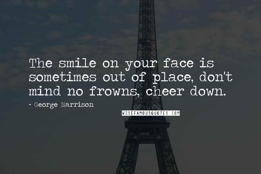 George Harrison Quotes: The smile on your face is sometimes out of place, don't mind no frowns, cheer down.