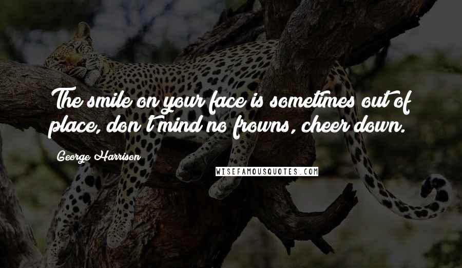 George Harrison Quotes: The smile on your face is sometimes out of place, don't mind no frowns, cheer down.