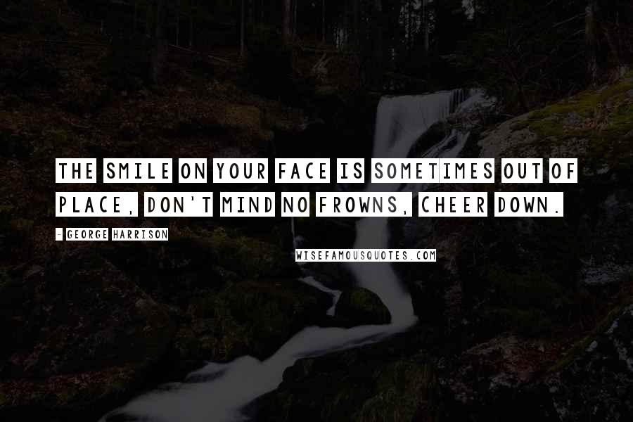 George Harrison Quotes: The smile on your face is sometimes out of place, don't mind no frowns, cheer down.