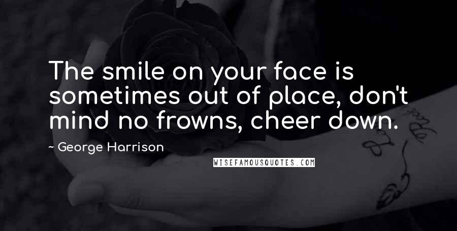 George Harrison Quotes: The smile on your face is sometimes out of place, don't mind no frowns, cheer down.