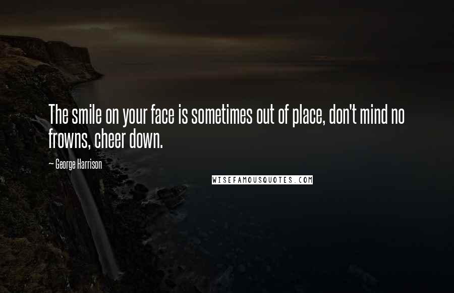 George Harrison Quotes: The smile on your face is sometimes out of place, don't mind no frowns, cheer down.