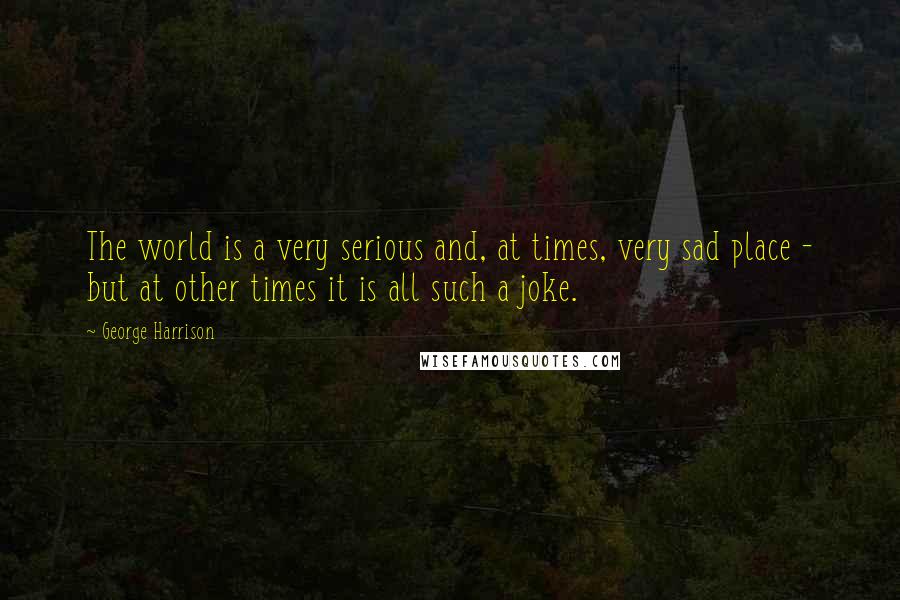 George Harrison Quotes: The world is a very serious and, at times, very sad place - but at other times it is all such a joke.