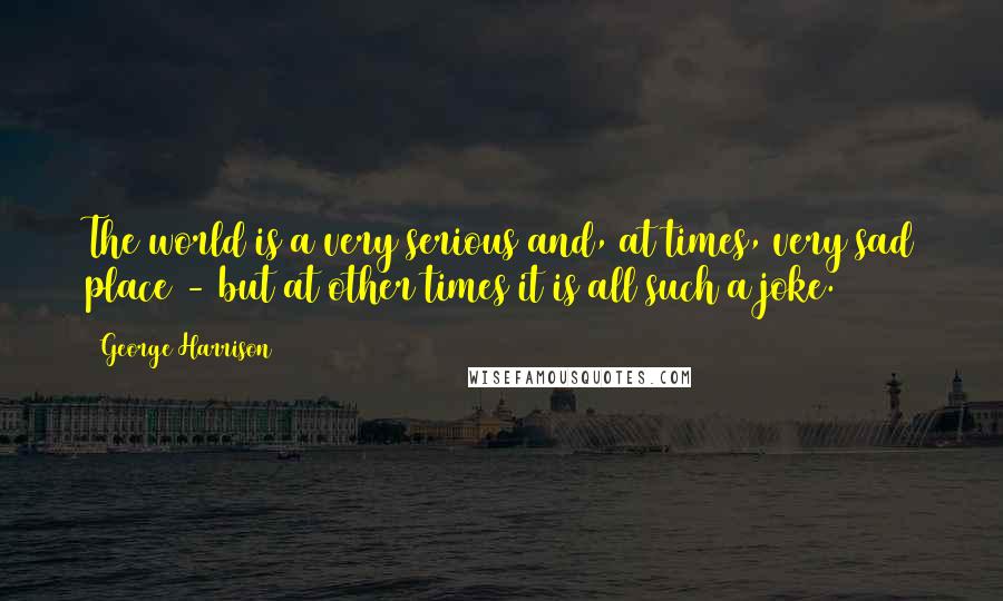 George Harrison Quotes: The world is a very serious and, at times, very sad place - but at other times it is all such a joke.