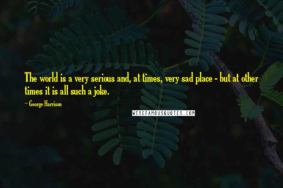 George Harrison Quotes: The world is a very serious and, at times, very sad place - but at other times it is all such a joke.